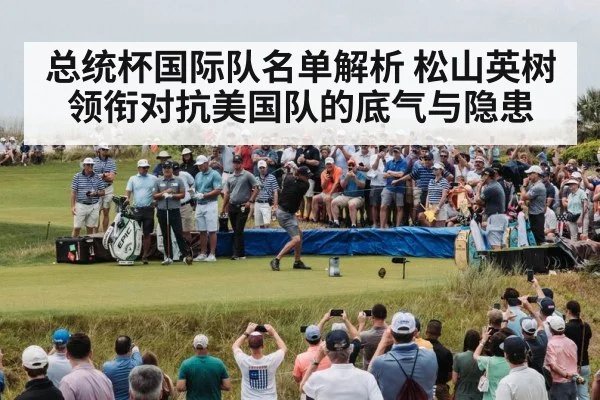 总统杯国际队名单解析 松山英树领衔对抗美国队的底气与隐患