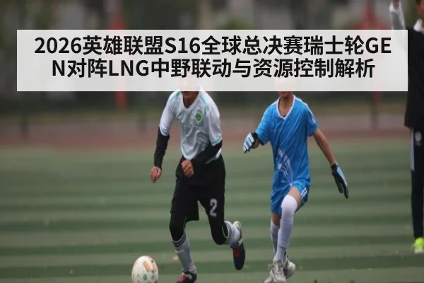 2026英雄联盟S16全球总决赛瑞士轮GEN对阵LNG中野联动与资源控制解析