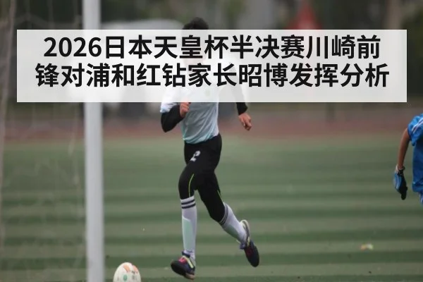 2026日本天皇杯半决赛川崎前锋对浦和红钻家长昭博发挥分析