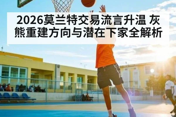 2026莫兰特交易流言升温 灰熊重建方向与潜在下家全解析