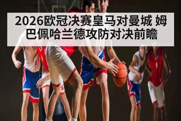 2026欧冠决赛皇马对曼城 姆巴佩哈兰德攻防对决前瞻