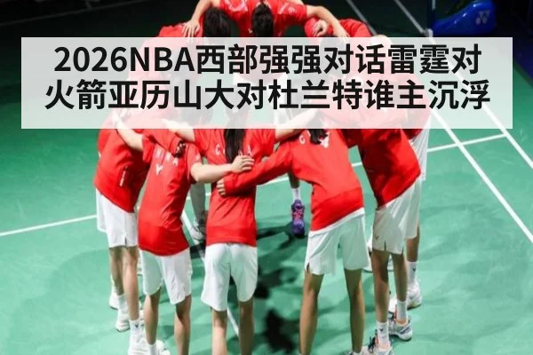 2026NBA西部强强对话雷霆对火箭亚历山大对杜兰特谁主沉浮