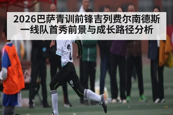 2026巴萨青训前锋吉列费尔南德斯一线队首秀前景与成长路径分析